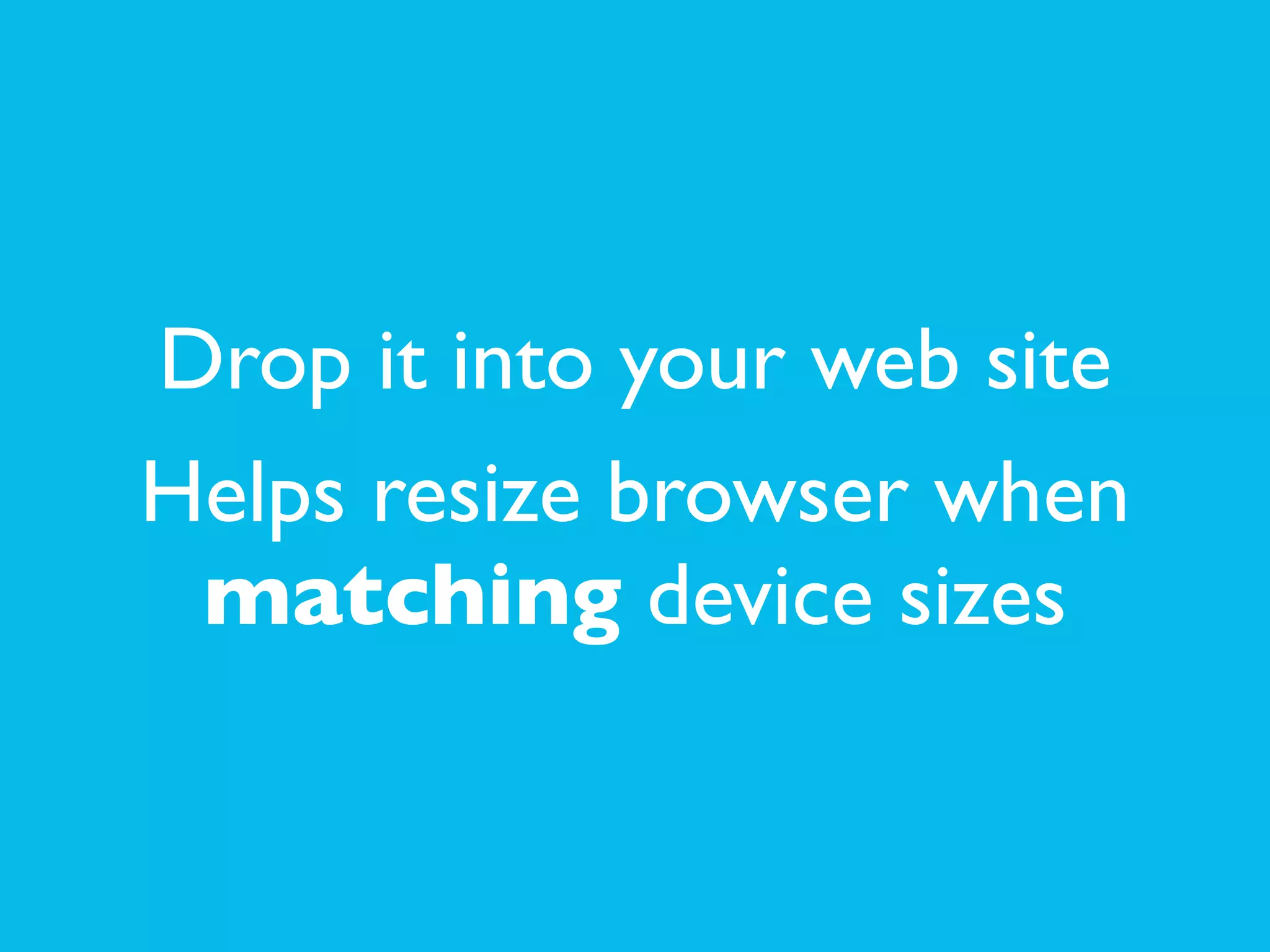 Drop it into your web site	

Helps resize browser when
matching device sizes
 