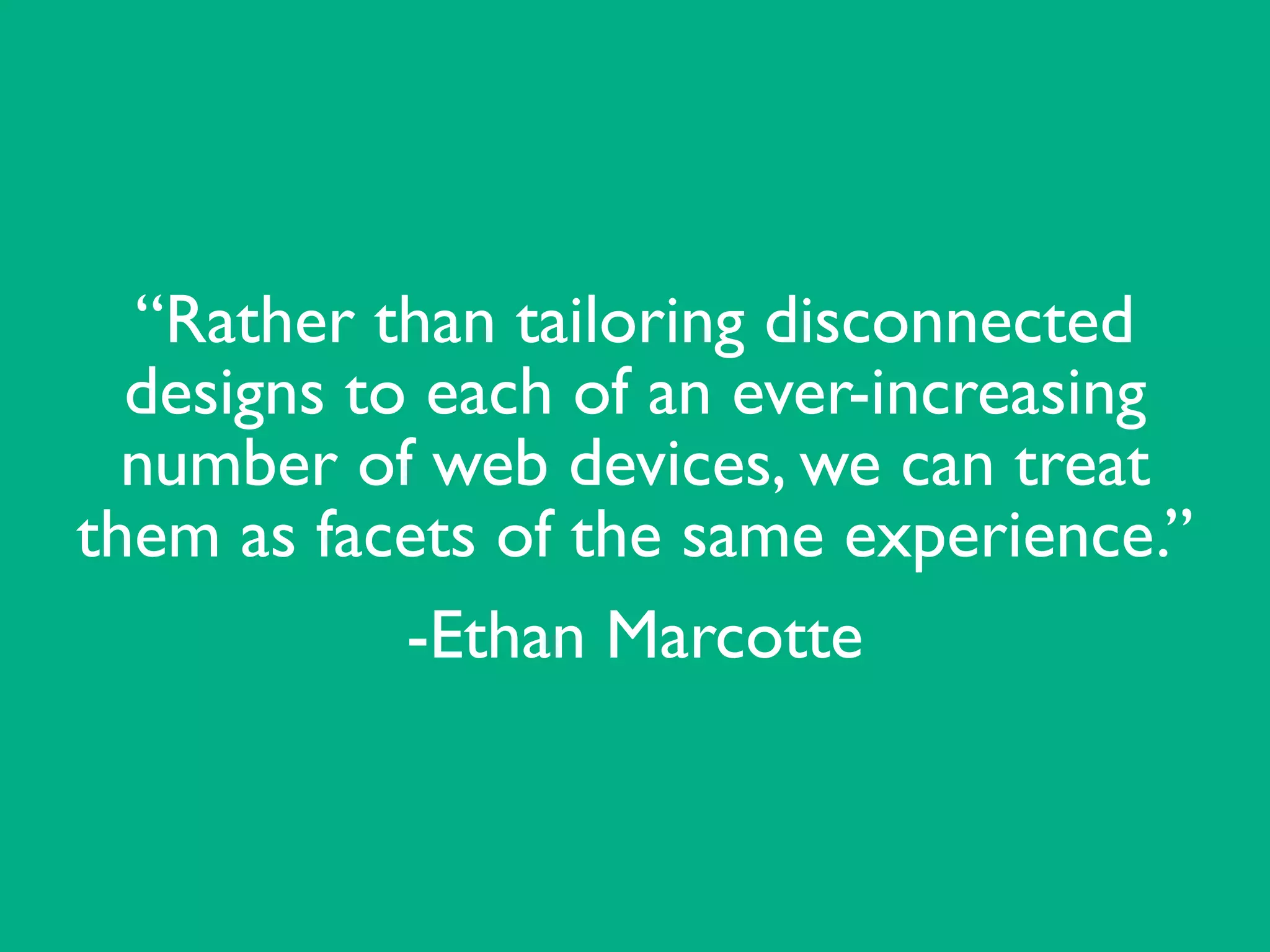 “Rather than tailoring disconnected
designs to each of an ever-increasing
number of web devices, we can treat
them as facets of the same experience.” 	

-Ethan Marcotte
 