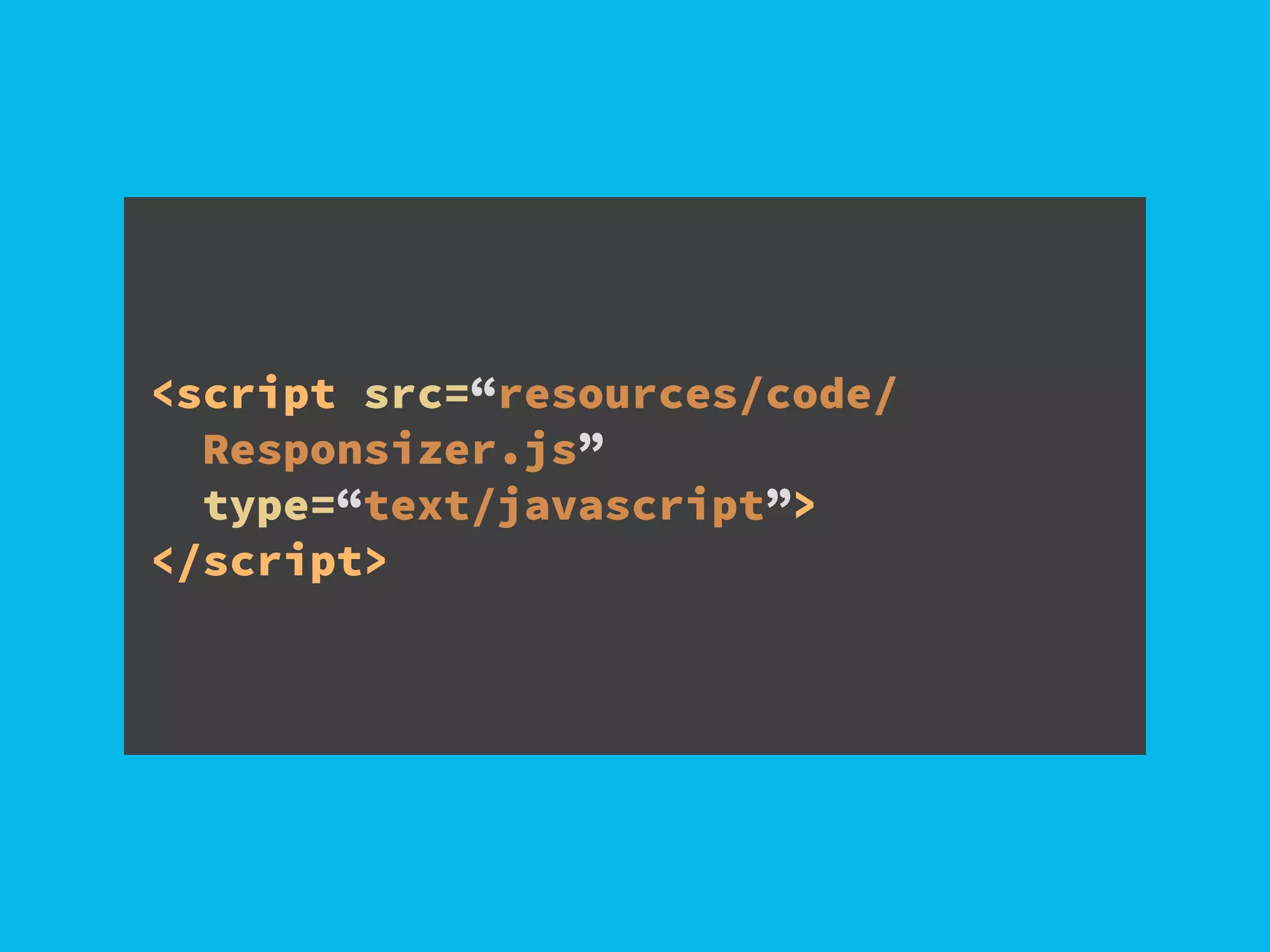 <script src=“resources/code/
Responsizer.js”
type=“text/javascript”>
</script>
 