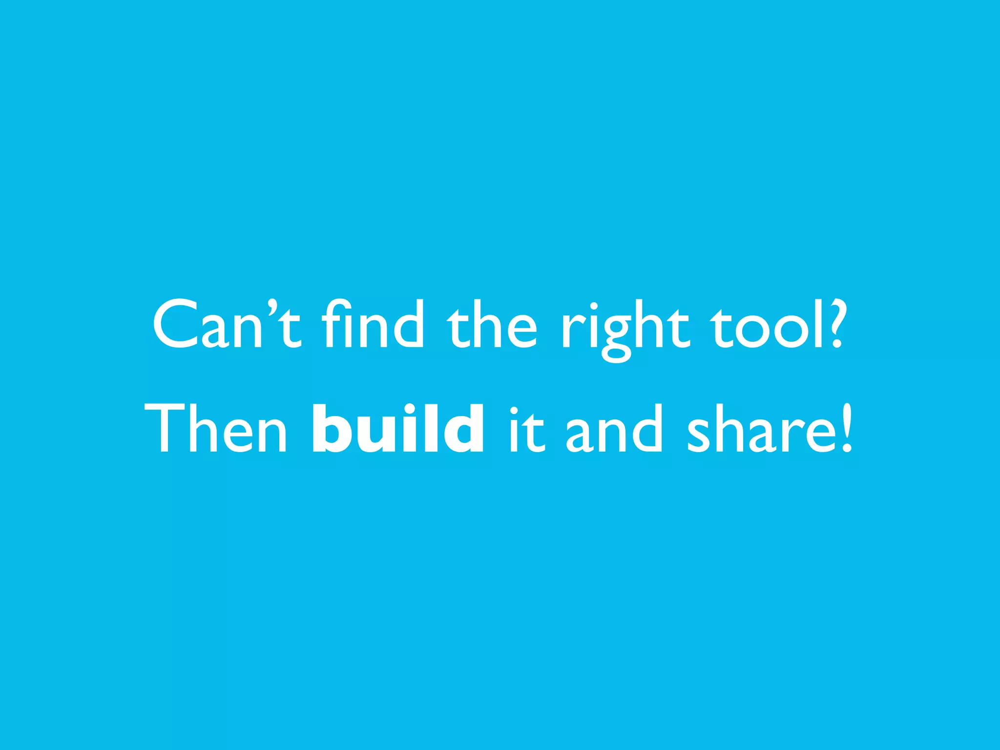 Can’t ﬁnd the right tool? 	

Then build it and share!
 