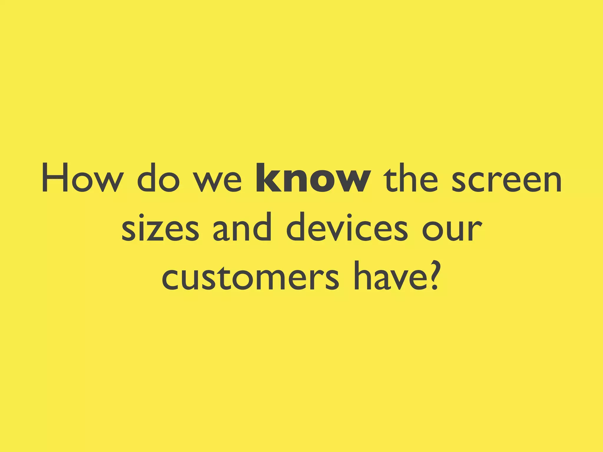 How do we know the screen
sizes and devices our
customers have?
 