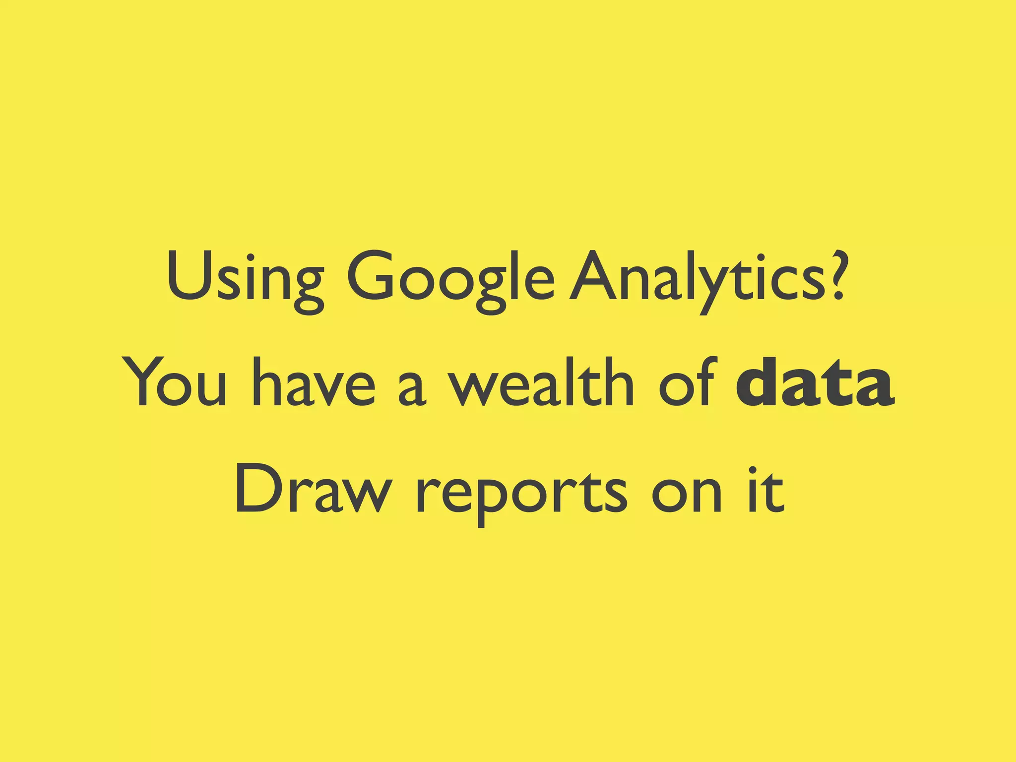 Using Google Analytics?	

You have a wealth of data	

Draw reports on it
 
