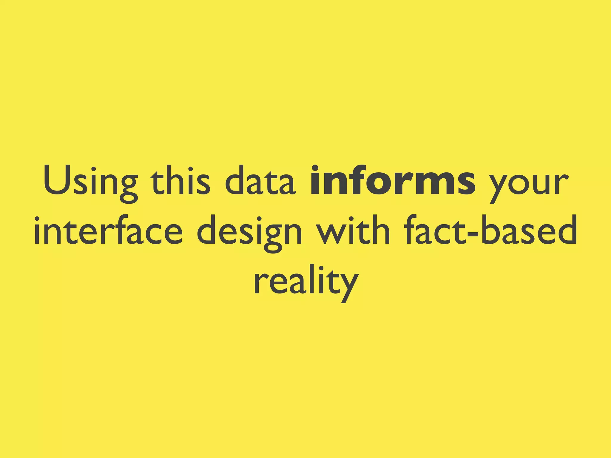 Using this data informs your
interface design with fact-based
reality
 