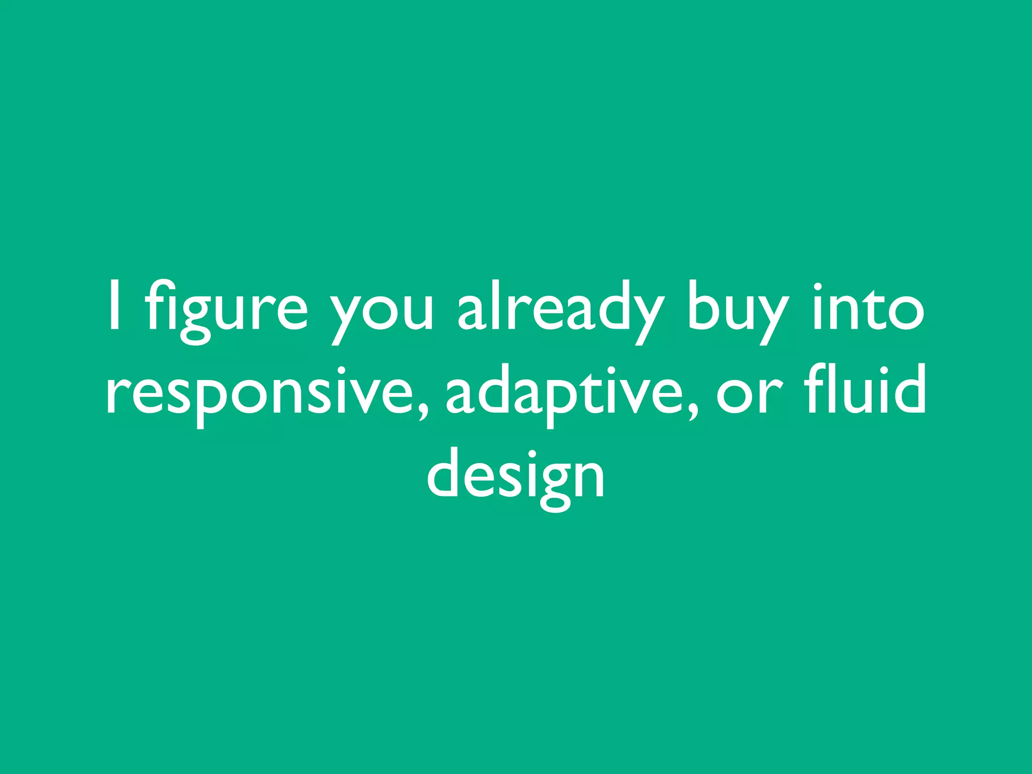 I ﬁgure you already buy into
responsive, adaptive, or ﬂuid
design
 