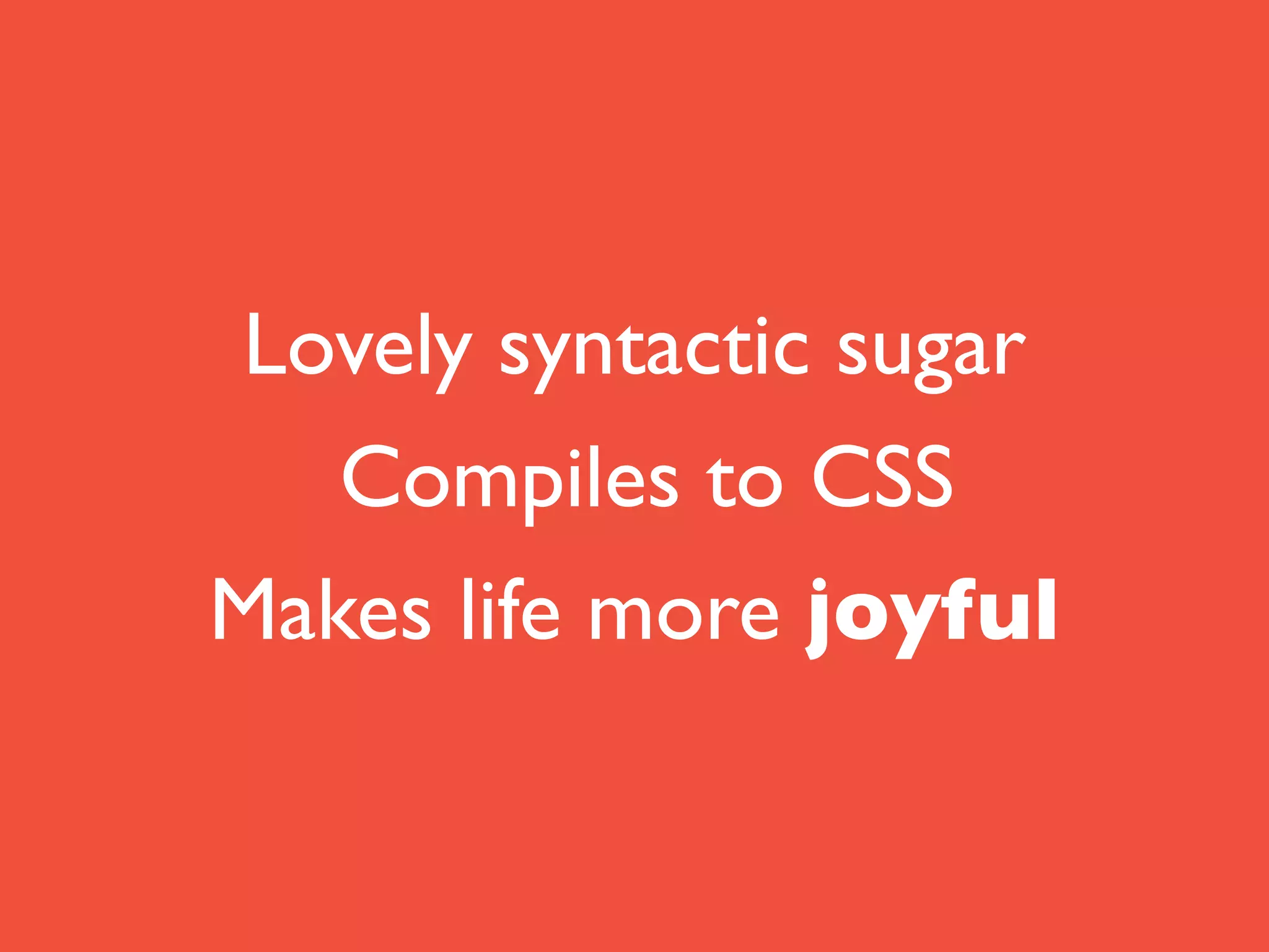 Lovely syntactic sugar	

Compiles to CSS	

Makes life more joyful
 