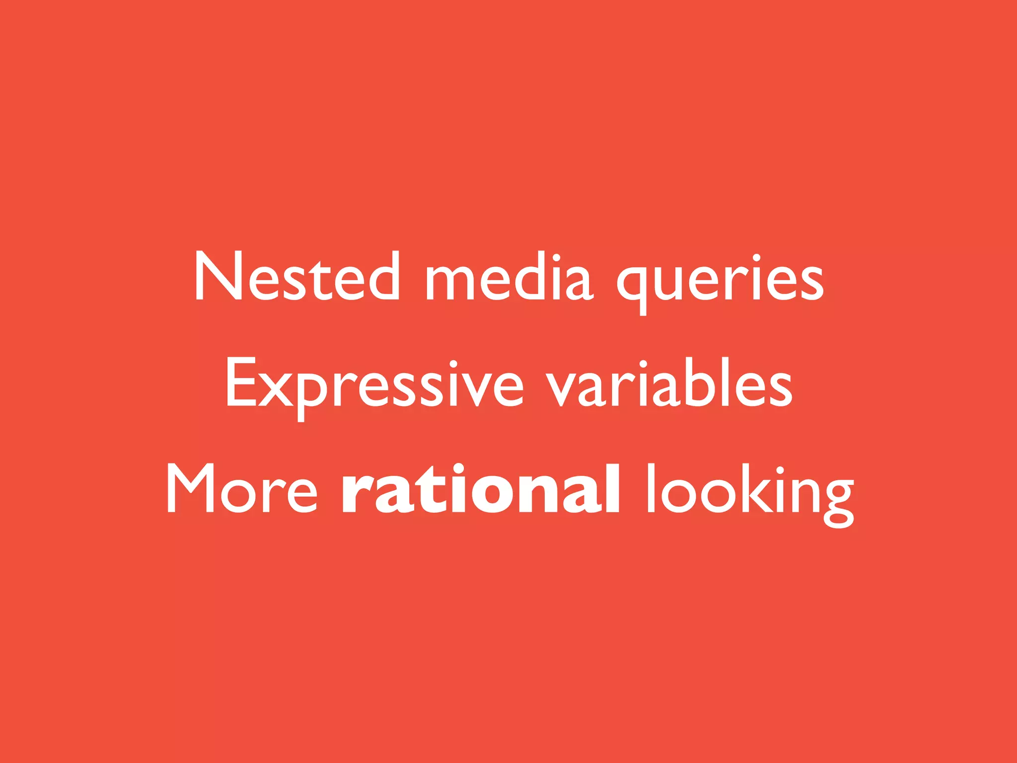 Nested media queries	

Expressive variables	

More rational looking
 