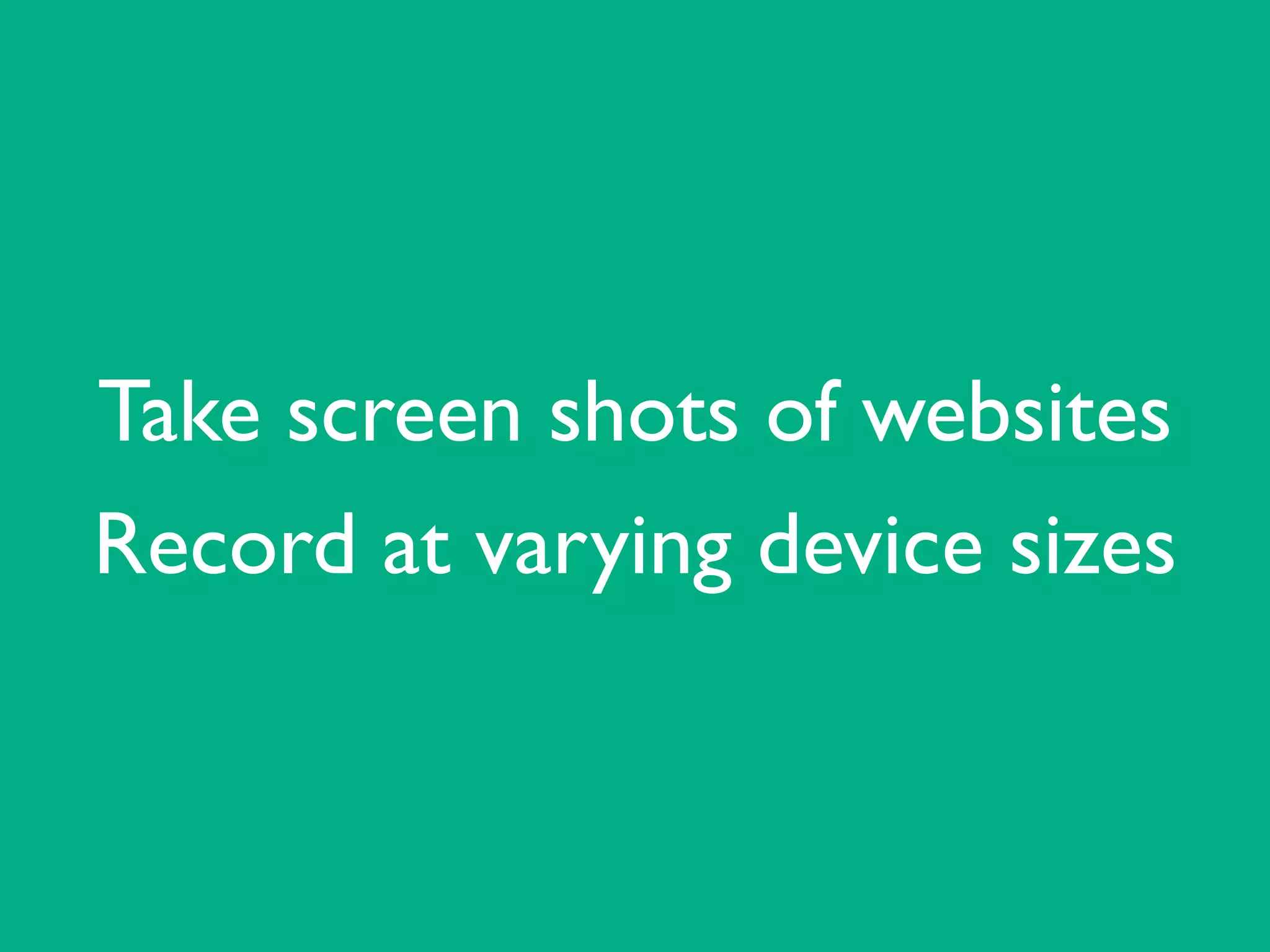 Take screen shots of websites	

Record at varying device sizes
 