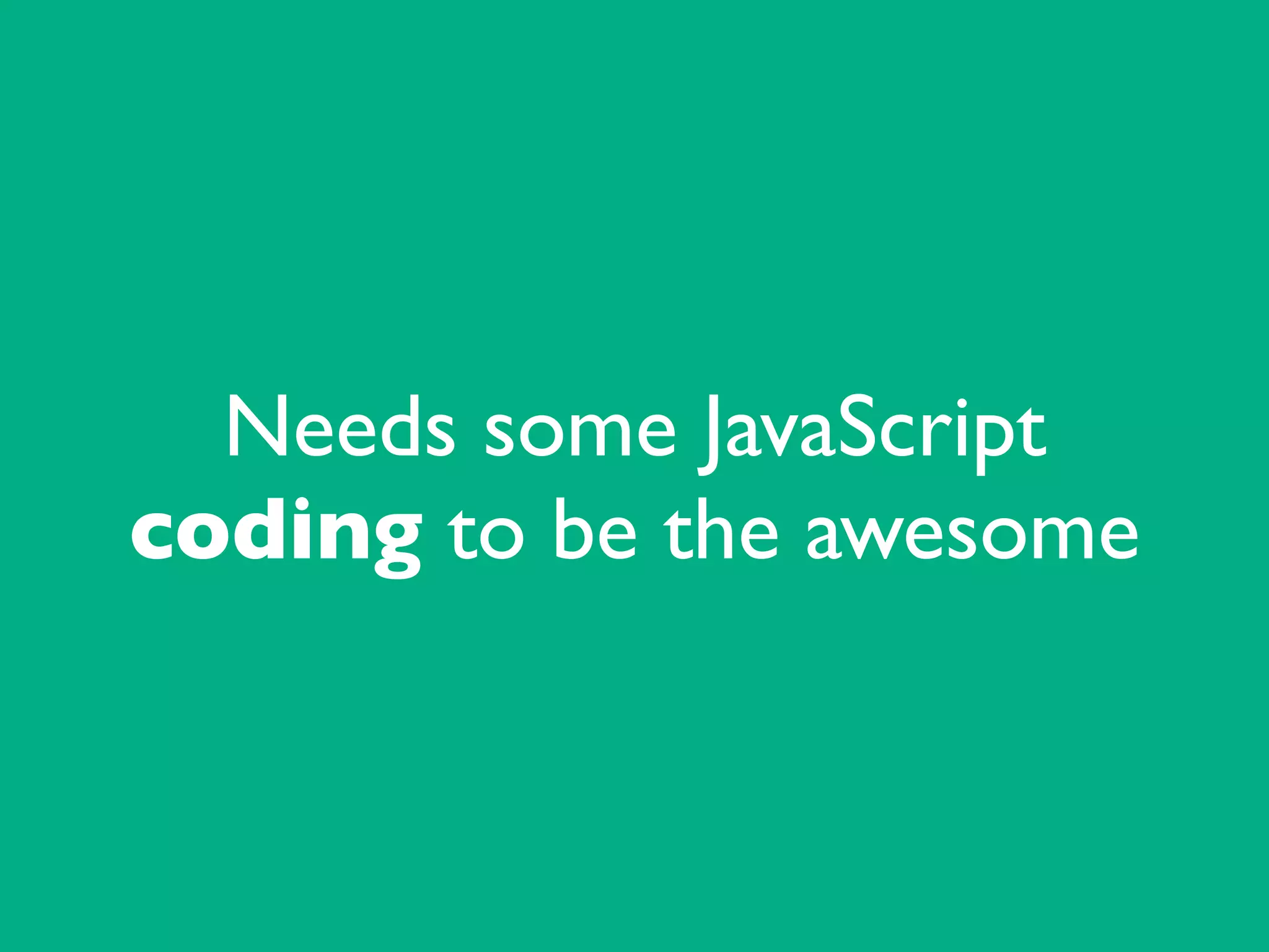 Needs some JavaScript
coding to be the awesome
 