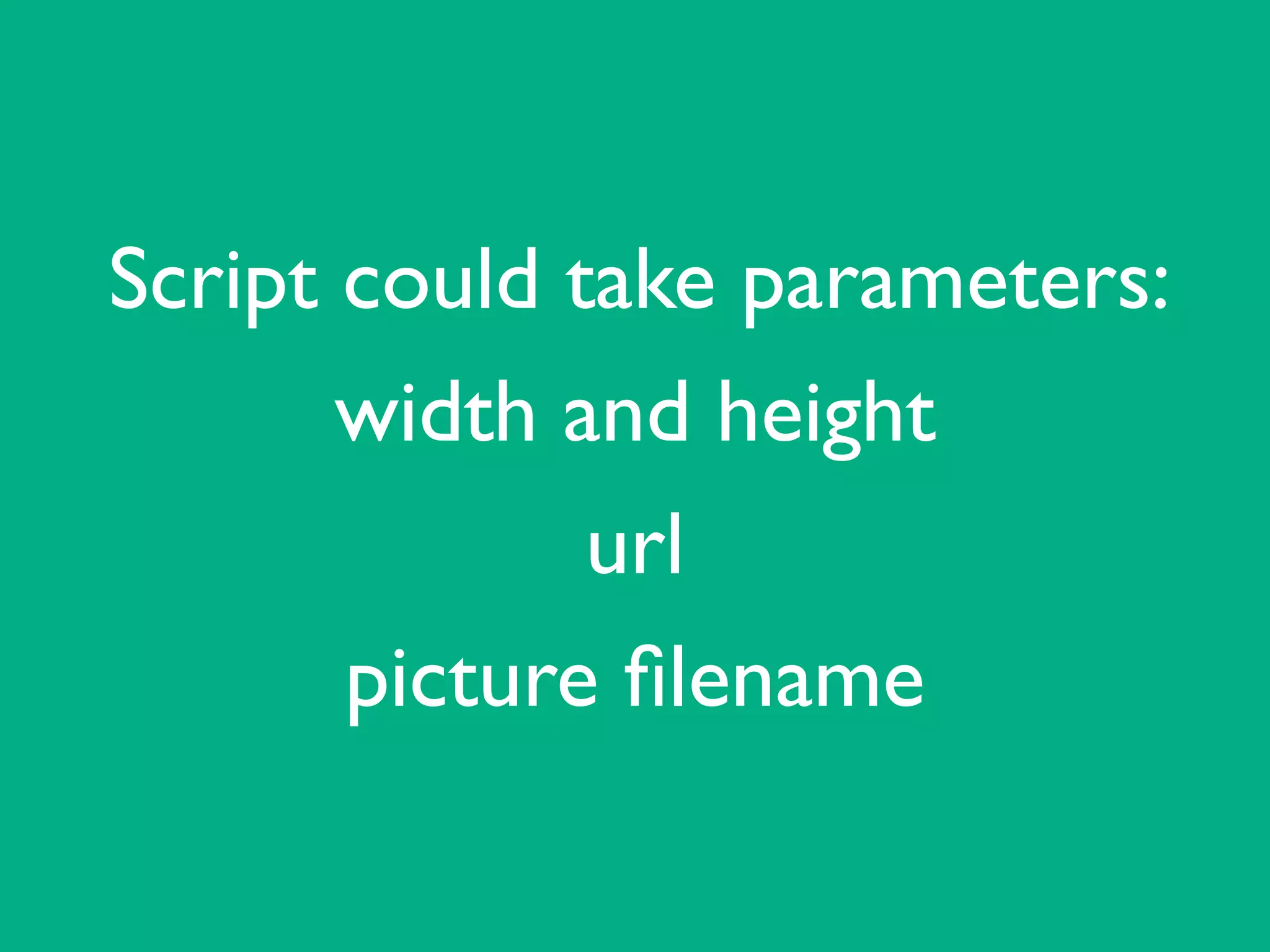 Script could take parameters: 	

width and height	

url	

picture ﬁlename
 