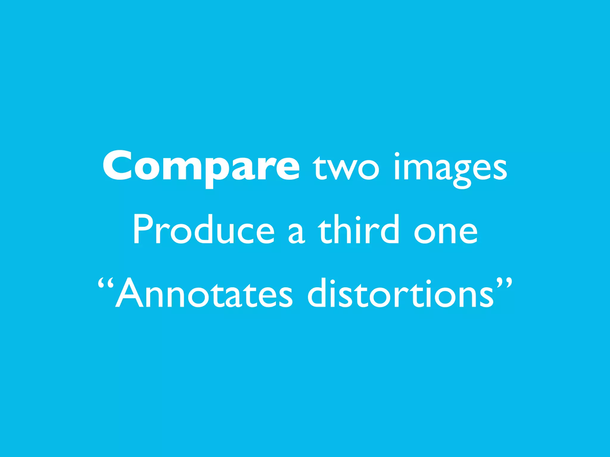 Compare two images	

Produce a third one	

“Annotates distortions”
 