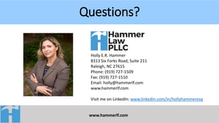 Questions?
www.hammerlf.com
Holly E.R. Hammer
8313 Six Forks Road, Suite 211
Raleigh, NC 27615
Phone: (919) 727-1509
Fax: (919) 727-1510
Email: holly@hammerlf.com
www.hammerlf.com
Visit me on LinkedIn: www.linkedin.com/in/hollyhammeresq
 