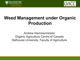 dal.ca
www.dal.ca

Weed Management under Organic
Production
Andrew Hammermeister
Organic Agriculture Centre of Canada
Dalhousie University, Faculty of Agriculture

 