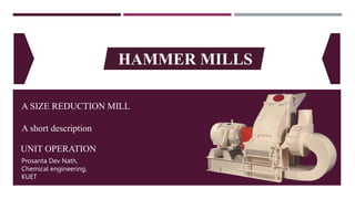HAMMER MILLS
A SIZE REDUCTION MILL
A short description
UNIT OPERATION
Prosanta Dev Nath,
Chemical engineering,
KUET
 