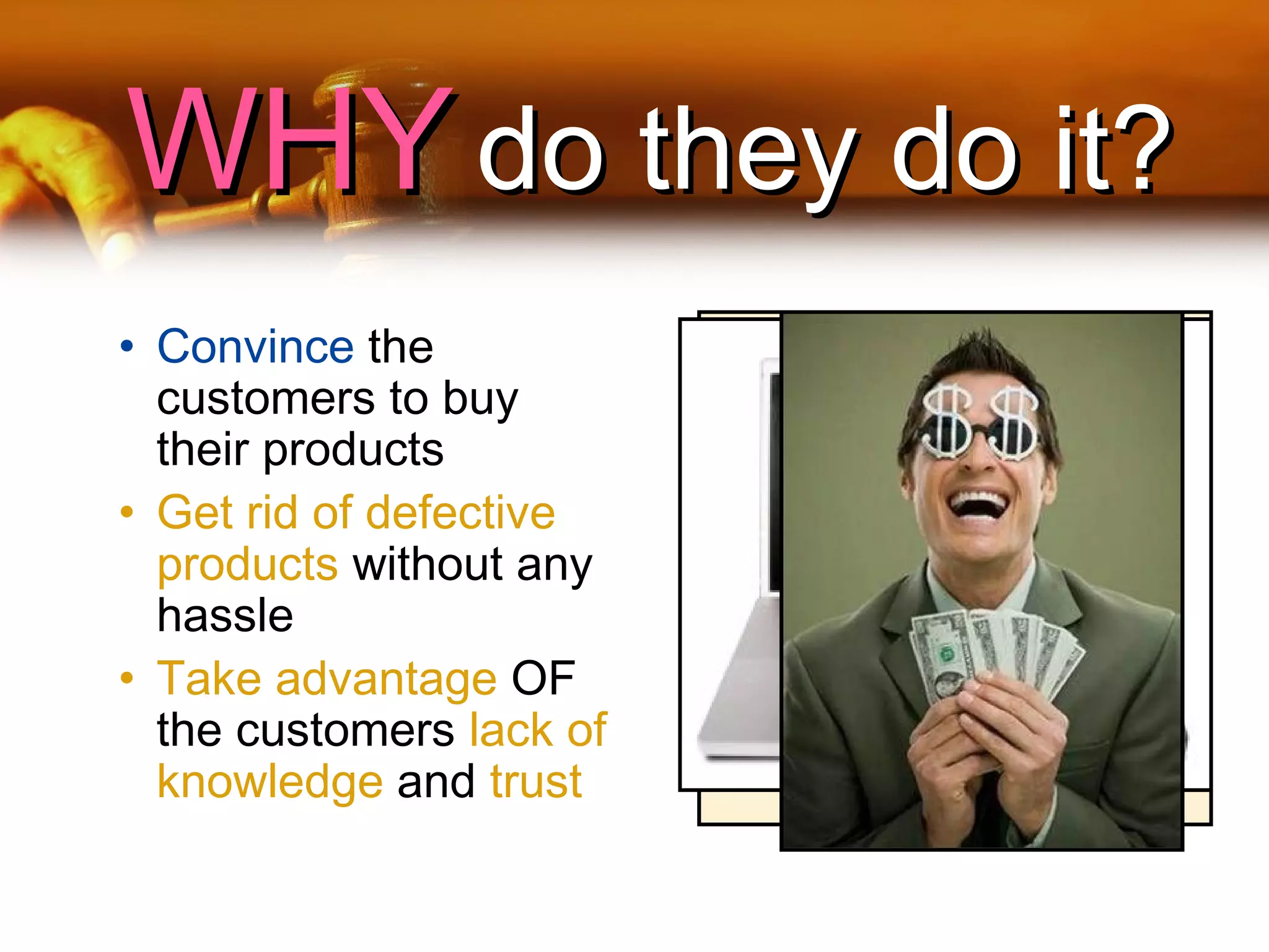 WHYWHY do they do it?do they do it?
• Convince the
customers to buy
their products
• Get rid of defective
products without any
hassle
• Take advantage OF
the customers lack of
knowledge and trust
 