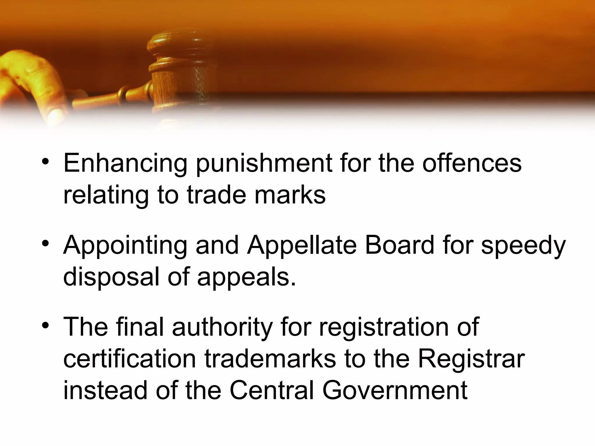 • Enhancing punishment for the offences
relating to trade marks
• Appointing and Appellate Board for speedy
disposal of appeals.
• The final authority for registration of
certification trademarks to the Registrar
instead of the Central Government
 