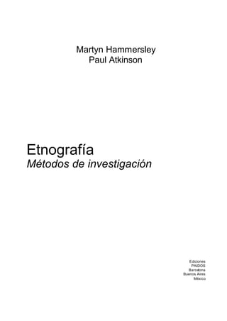 Martyn Hammersley
           Paul Atkinson




Etnografía
Métodos de investigación




                                Ediciones
                                 PAIDOS
                               Barcelona
                             Buenos Aires
                                  México
 