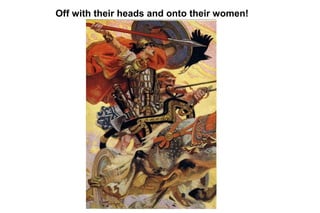 Off with their heads and onto their women!
 