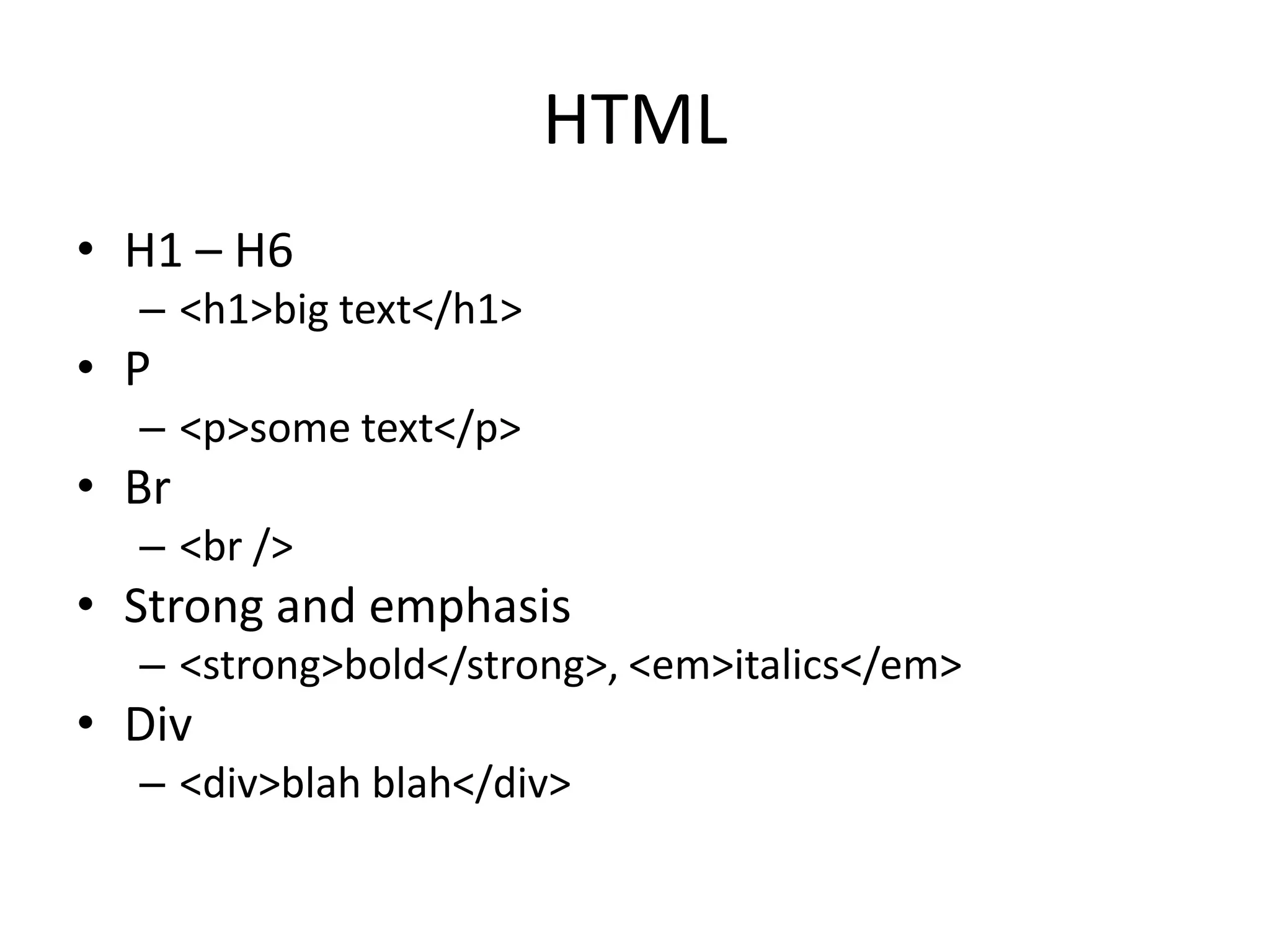 HTML
• H1 – H6
  – <h1>big text</h1>
• P
  – <p>some text</p>
• Br
  – <br />
• Strong and emphasis
  – <strong>bold</strong>, <em>italics</em>
• Div
  – <div>blah blah</div>
 