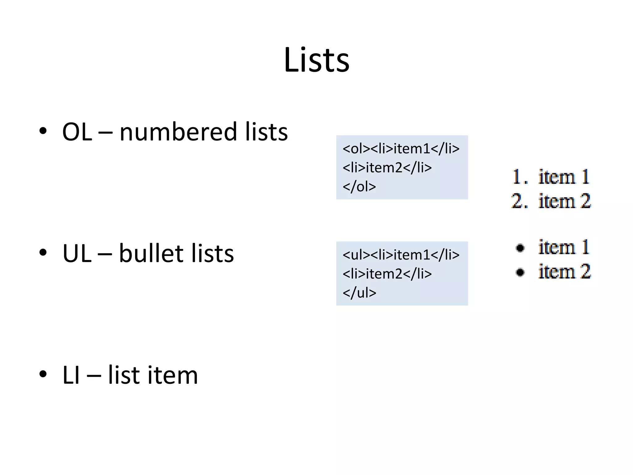 Lists
• OL – numbered lists     <ol><li>item1</li>
                          <li>item2</li>
                          </ol>



• UL – bullet lists       <ul><li>item1</li>
                          <li>item2</li>
                          </ul>




• LI – list item
 
