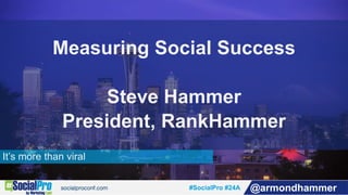 #SocialPro #24A @armondhammer
It’s more than viral
Measuring Social Success
Steve Hammer
President, RankHammer
 