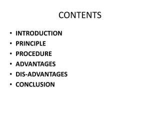 CONTENTS
• INTRODUCTION
• PRINCIPLE
• PROCEDURE
• ADVANTAGES
• DIS-ADVANTAGES
• CONCLUSION
 