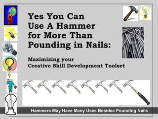 Yes You Can  Use A Hammer  for More Than  Pounding in Nails:   Maximizing your  Creative Skill Development Toolset 