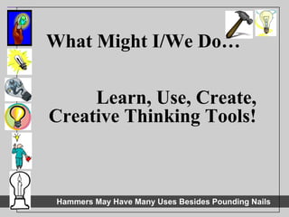 What Might I/We Do… Learn, Use, Create, Creative Thinking Tools! 