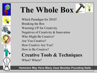 The Whole Box Which Paradigm for 2010? Breaking the Box Warming UP for Creativity Negatives of Creativity & Innovation Who Might Be Creative? Are You Creative? How Creative Are You? How to Be Creative? Creative Tools & Techniques When? Where? 