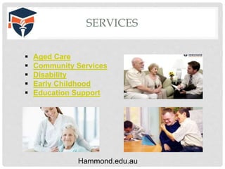 SERVICES
Hammond.edu.au
 Aged Care
 Community Services
 Disability
 Early Childhood
 Education Support
 