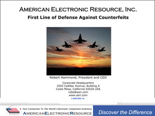 American Electronic Resource, Inc.
  First Line of Defense Against Counterfeits




           Robert Hammond, President and CEO
                   Corporate Headquarters
              3505 Cadillac Avenue, Building A
              Costa Mesa, California 92626 USA
                       robb@aeri.com
                        www.aeri.com
                         © 2009 AER, Inc.




                                            Discover the Difference
 