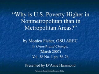 “ Why is U.S. Poverty Higher in Nonmetropolitan than in Metropolitan Areas?” by Monica Fisher, OSU AREC In  Growth and Change, (March 2007) Vol. 38 No. 1 pp. 56-76 Presented by D’Anne Hammond 