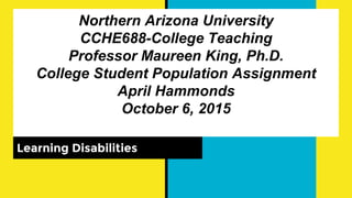 Northern Arizona University
CCHE688-College Teaching
Professor Maureen King, Ph.D.
College Student Population Assignment
April Hammonds
October 6, 2015
Learning Disabilities
 