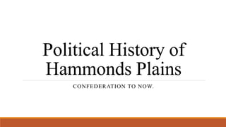 Political History of
Hammonds Plains
CONFEDERATION TO NOW.
 