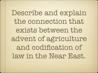Describe and explain
 the connection that
  exists between the
advent of agriculture
  and codiﬁcation of
law in the Near East.
 