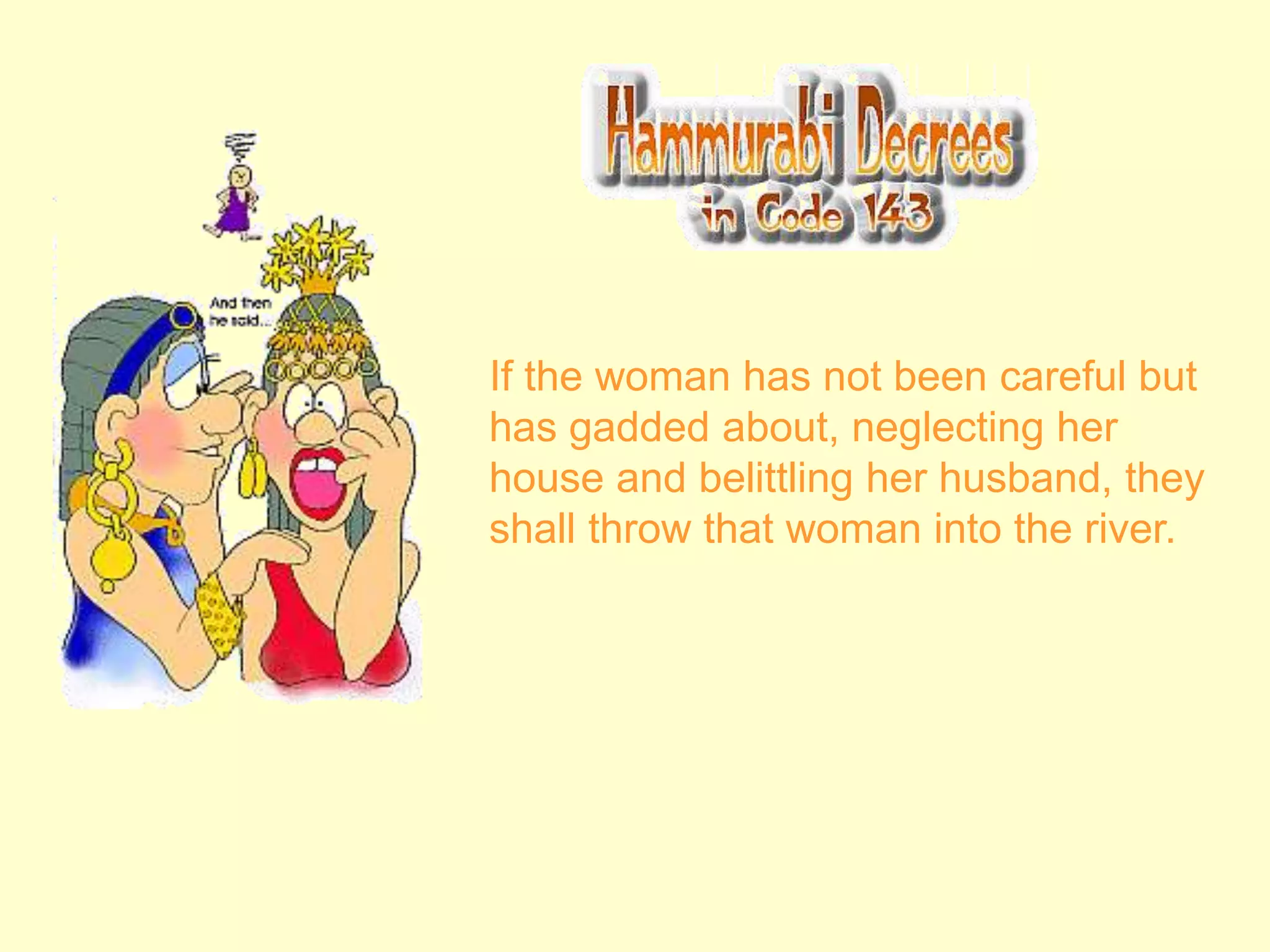 If the woman has not been careful but
has gadded about, neglecting her
house and belittling her husband, they
shall throw that woman into the river.
 