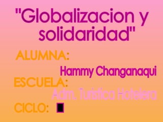 &quot;Globalizacion y solidaridad&quot; ALUMNA: Hammy Changanaqui  ESCUELA: CICLO: Adm. Turistica Hotelera I  