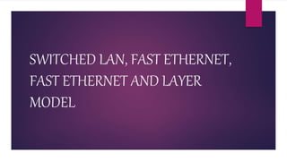 SWITCHED LAN, FAST ETHERNET,
FAST ETHERNET AND LAYER
MODEL
 