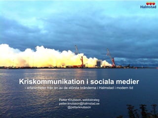 Kriskommunikation i sociala medier
 - erfarenheter från en av de största bränderna i Halmstad i modern tid


                       Petter Knutsson, webbstrateg
                       petter.knutsson@halmstad.se
                              @petterknutsson
 
