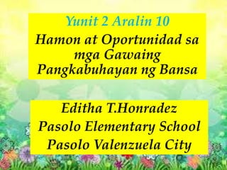 Yunit 2 Aralin 10
Hamon at Oportunidad sa
mga Gawaing
Pangkabuhayan ng Bansa
Editha T.Honradez
Pasolo Elementary School
Pasolo Valenzuela City
 