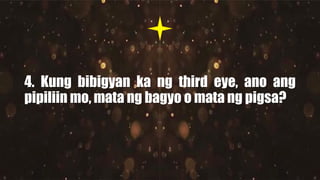 4. Kung bibigyan ka ng third eye, ano ang
pipiliin mo, mata ng bagyo o mata ng pigsa?
 