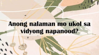 Anong nalaman mo ukol sa
vidyong napanood?
 