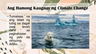 Ang Hamong Kaugnay ng Climate Change
• Tumataas na
ang lebel ng
tubig sa dagat
(sea level)
dahil sa
pagkalusaw
ng yelo sa
rehiyong
Artiko.
 