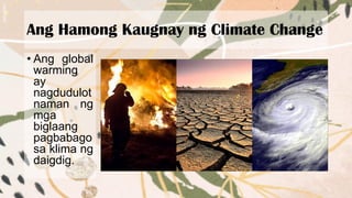 Ang Hamong Kaugnay ng Climate Change
• Ang global
warming
ay
nagdudulot
naman ng
mga
biglaang
pagbabago
sa klima ng
daigdig.
 
