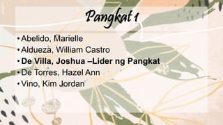 Pangkat 1
•Abelido, Marielle
•Aldueza, William Castro
•De Villa, Joshua –Lider ng Pangkat
•De Torres, Hazel Ann
•Vino, Kim Jordan
 