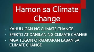 Hamon sa Climate
Change
• KAHULUGAN NG CLIMATE CHANGE
• EPEKTO AT DAHILAN NG CLIMATE CHANGE
• MGA TUGON O PATAKARAN LABAN SA
CLIMATE CHANGE
 