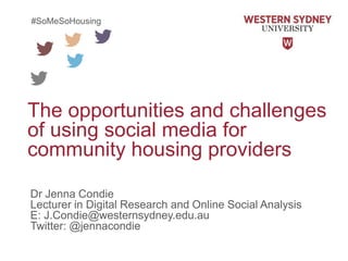 The opportunities and challenges
of using social media for
community housing providers
Dr Jenna Condie
Lecturer in Digital Research and Online Social Analysis
E: J.Condie@westernsydney.edu.au
Twitter: @jennacondie
#SoMeSoHousing
 