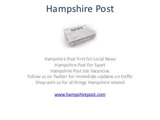 Hampshire Post



        Hampshire Post First For Local News
              Hampshire Post For Sport
           Hampshire Post Job Vacancies
Follow us on Twitter for immediate updates on traffic
    Shop with us for all things Hampshire related

             www.hampshirepost.com
 