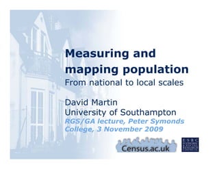 Measuring and
mapping p p
  pp g population
From national to local scales

David Martin
University of Southampton
         y           p
RGS/GA lecture, Peter Symonds
College, 3 November 2009
 