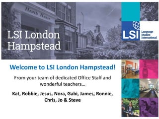 Welcome to LSI London Hampstead!
From your team of dedicated Office Staff and
wonderful teachers…
Kat, Robbie, Jesus, Nora, Gabi, James, Ronnie,
Chris, Jo & Steve
 