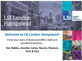 Welcome to LSI London Hampstead!
From your team of dedicated Office Staff and
wonderful teachers…
Kat, Robbie, Annette, James, Ronnie, Poonam,
Chris & Paul
 
